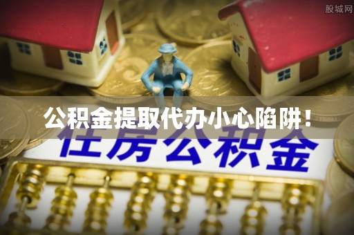 麻江公积金提取代办小心陷阱！