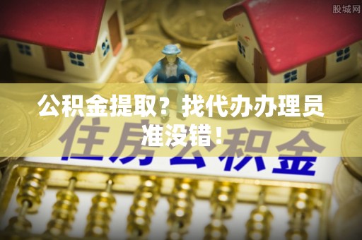 麻江公积金提取？找代办办理员准没错！