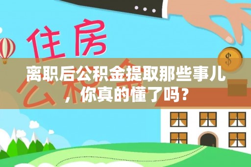 麻江离职后公积金提取那些事儿，你真的懂了吗？