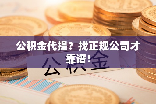 麻江公积金代提？找正规公司才靠谱！