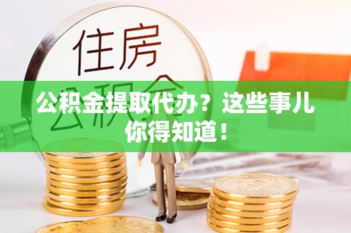 麻江公积金提取代办？这些事儿你得知道！