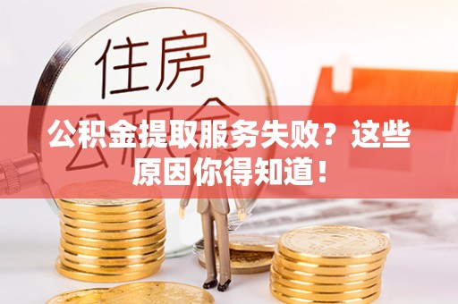 麻江公积金提取服务失败？这些原因你得知道！