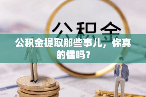 麻江公积金提取那些事儿，你真的懂吗？