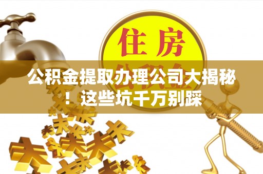 麻江公积金提取办理公司大揭秘！这些坑千万别踩