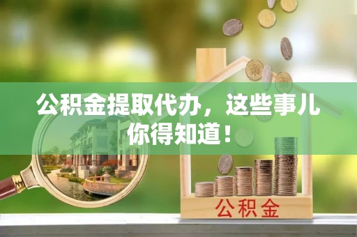 麻江公积金提取代办，这些事儿你得知道！