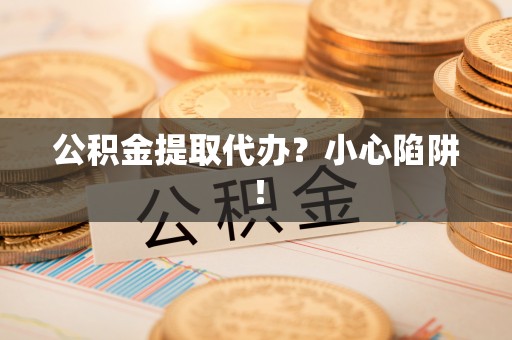 麻江公积金提取代办？小心陷阱！