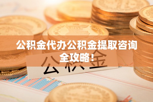 麻江公积金代办公积金提取咨询全攻略！