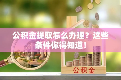 麻江公积金提取怎么办理？这些条件你得知道！