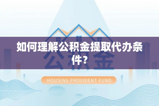 麻江如何理解公积金提取代办条件？