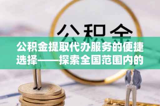麻江公积金提取代办服务的便捷选择——探索全国范围内的优质服务提供商