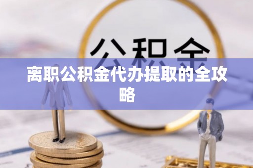 麻江离职公积金代办提取的全攻略