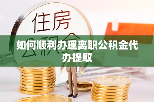 麻江如何顺利办理离职公积金代办提取