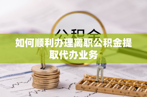 麻江如何顺利办理离职公积金提取代办业务