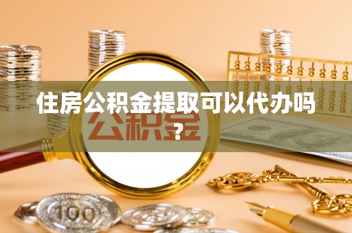 麻江住房公积金提取可以代办吗？